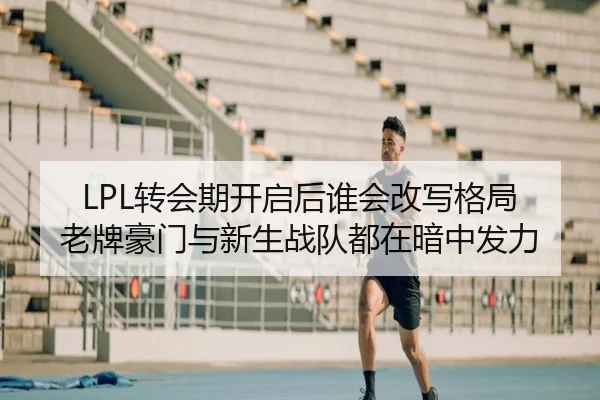 LPL转会期开启后谁会改写格局 老牌豪门与新生战队都在暗中发力